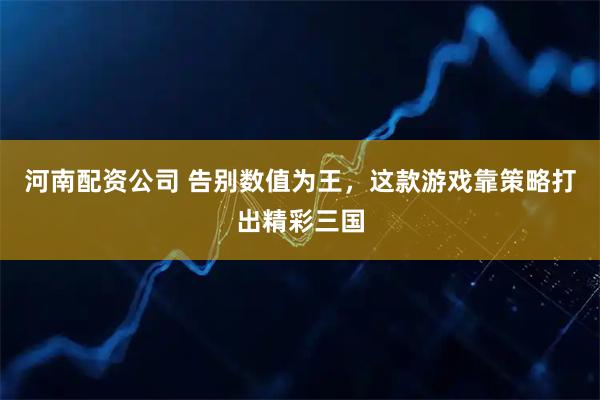 河南配资公司 告别数值为王,这款游戏靠策略打出精彩三国