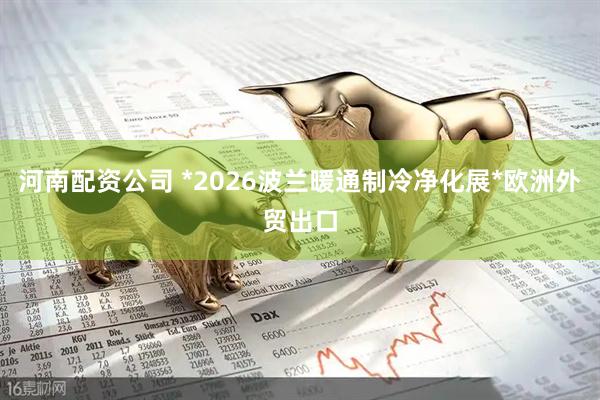 河南配资公司 *2026波兰暖通制冷净化展*欧洲外贸出口