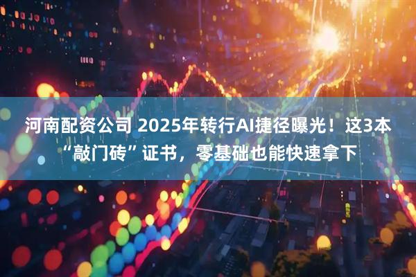 河南配资公司 2025年转行AI捷径曝光！这3本“敲门砖”证书，零基础也能快速拿下