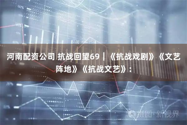 河南配资公司 抗战回望69︱《抗战戏剧》《文艺阵地》《抗战文艺》：