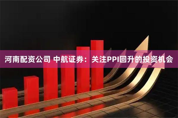 河南配资公司 中航证券：关注PPI回升的投资机会