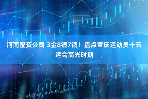 河南配资公司 3金8银7铜！盘点肇庆运动员十五运会高光时刻