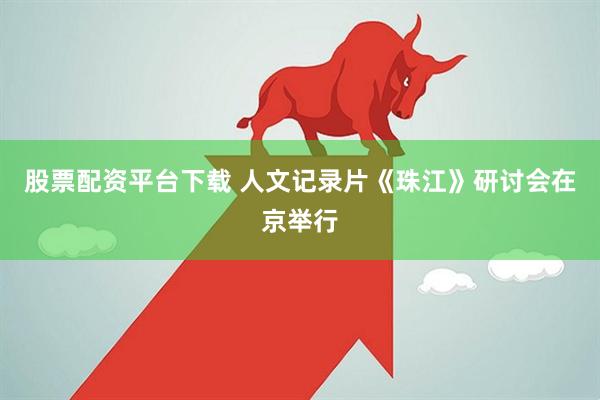 股票配资平台下载 人文记录片《珠江》研讨会在京举行