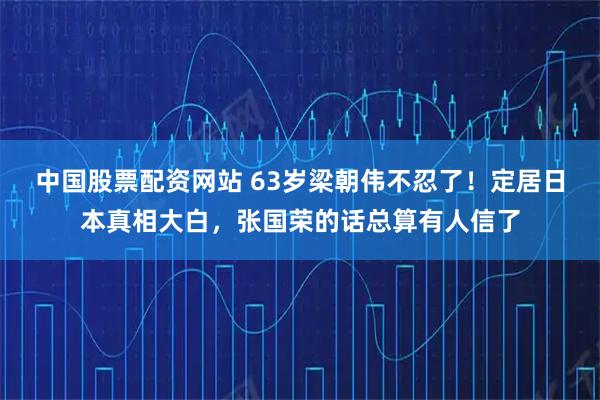 中国股票配资网站 63岁梁朝伟不忍了！定居日本真相大白，张国荣的话总算有人信了