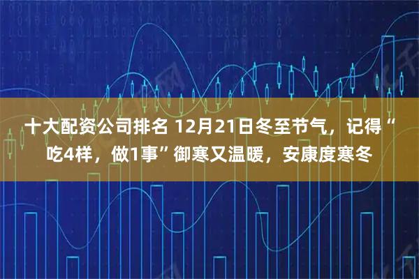 十大配资公司排名 12月21日冬至节气，记得“吃4样，做1事”御寒又温暖，安康度寒冬