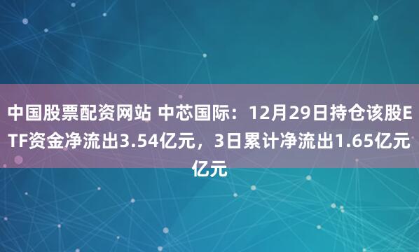 中国股票配资网站 中芯国际：12月29日持仓该股ETF资金净流出3.54亿元，3日累计净流出1.65亿元