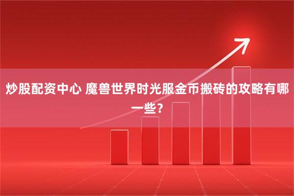 炒股配资中心 魔兽世界时光服金币搬砖的攻略有哪一些？