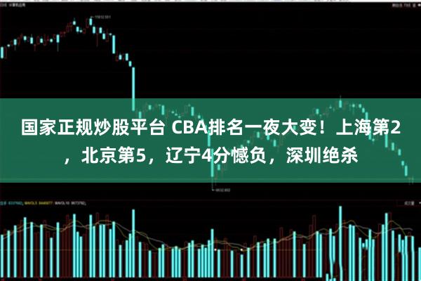 国家正规炒股平台 CBA排名一夜大变！上海第2，北京第5，辽宁4分憾负，深圳绝杀