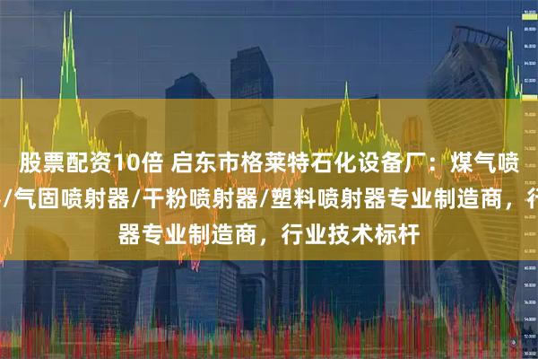 股票配资10倍 启东市格莱特石化设备厂：煤气喷射器/射流器/气固喷射器/干粉喷射器/塑料喷射器专业制造商，行业技术标杆