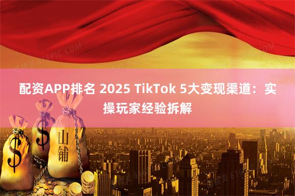 配资APP排名 2025 TikTok 5大变现渠道：实操玩家经验拆解