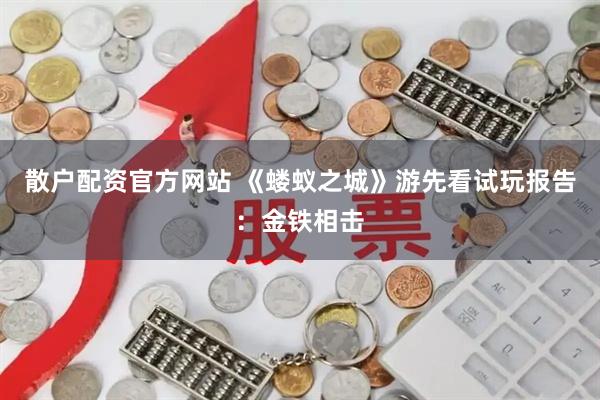 散户配资官方网站 《蝼蚁之城》游先看试玩报告：金铁相击