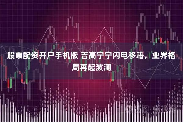 股票配资开户手机版 吉高宁宁闪电移籍，业界格局再起波澜