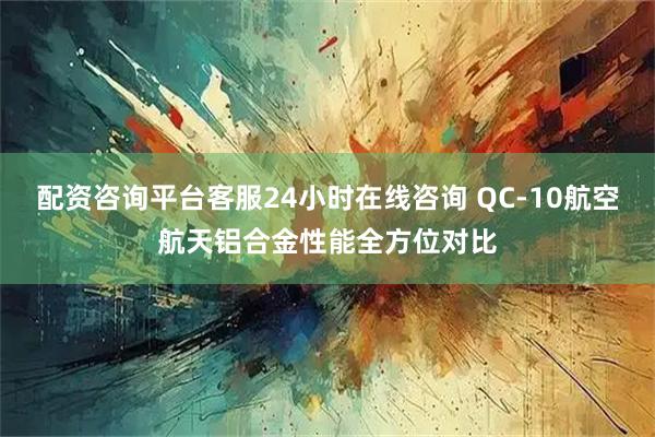 配资咨询平台客服24小时在线咨询 QC-10航空航天铝合金性能全方位对比