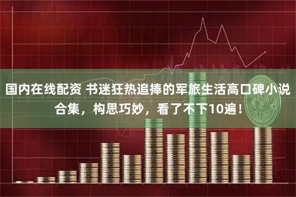 国内在线配资 书迷狂热追捧的军旅生活高口碑小说合集，构思巧妙，看了不下10遍！