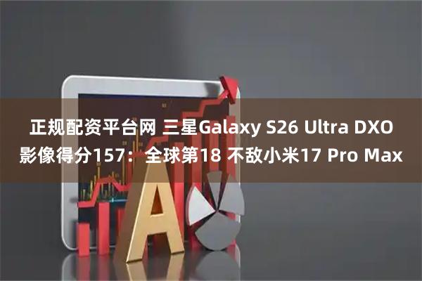 正规配资平台网 三星Galaxy S26 Ultra DXO影像得分157：全球第18 不敌小米17 Pro Max