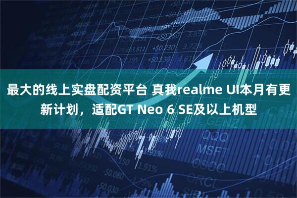 最大的线上实盘配资平台 真我realme UI本月有更新计划，适配GT Neo 6 SE及以上机型