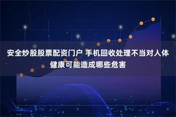 安全炒股股票配资门户 手机回收处理不当对人体健康可能造成哪些危害