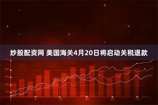 炒股配资网 美国海关4月20日将启动关税退款