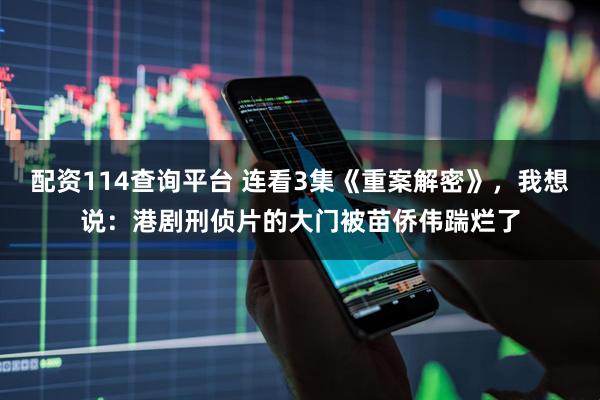 配资114查询平台 连看3集《重案解密》，我想说：港剧刑侦片的大门被苗侨伟踹烂了