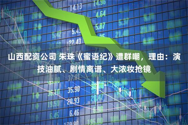 山西配资公司 朱珠《蜜语纪》遭群嘲，理由：演技油腻、剧情离谱、大浓妆抢镜
