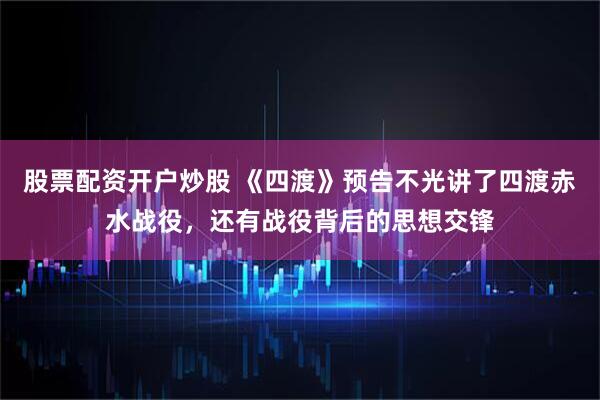 股票配资开户炒股 《四渡》预告不光讲了四渡赤水战役，还有战役背后的思想交锋