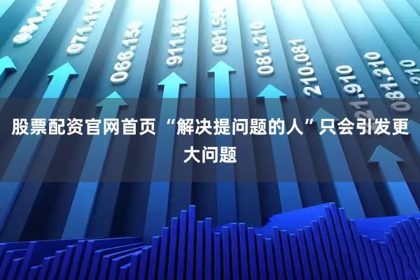 股票配资官网首页 “解决提问题的人”只会引发更大问题